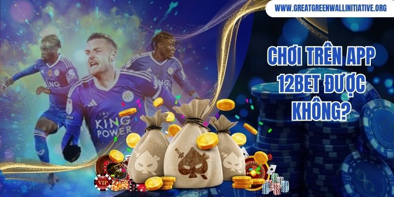 12bet - Top 1 Nhà Cái Đổi Thưởng Trực Tuyến Tại Châu Á 5 Chơi trên app 12bet được không?