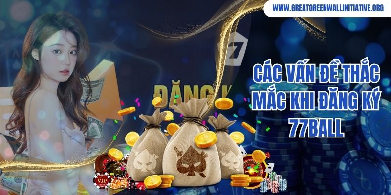 77ball - Đánh Giá Chi Tiết Chất Lượng, Dịch Vụ Sản Phẩm 3 Các vấn đề thắc mắc khi đăng ký 77ball