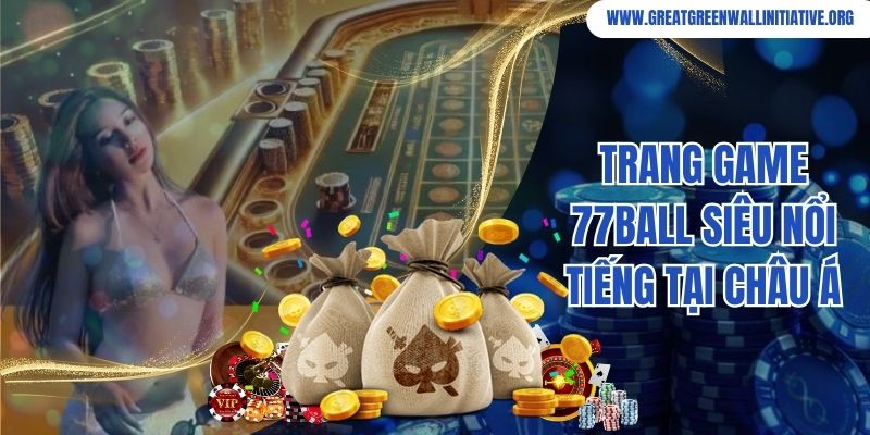 77ball - Đánh Giá Chi Tiết Chất Lượng, Dịch Vụ Sản Phẩm 2 Trang game 77ball siêu nổi tiếng tại Châu Á